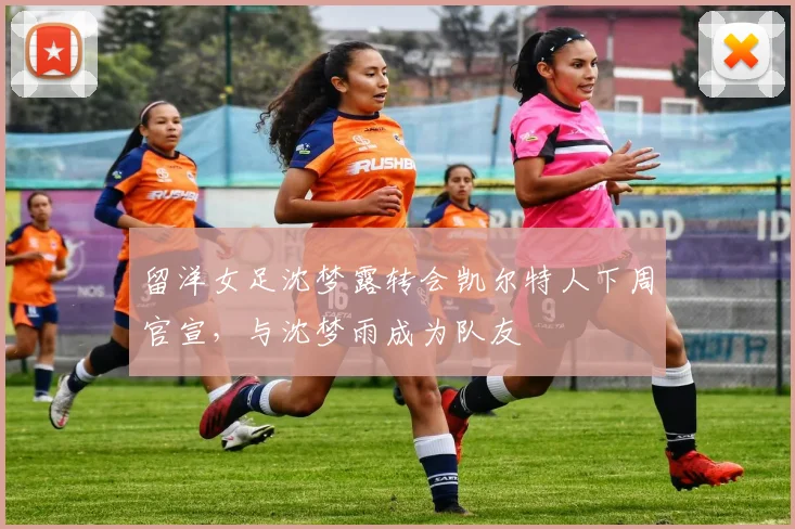 留洋女足沈梦露转会凯尔特人下周官宣，与沈梦雨成为队友
