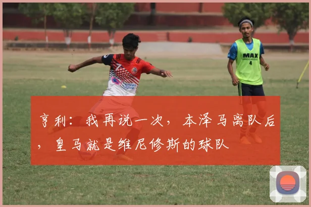 亨利：我再说一次，本泽马离队后，皇马就是维尼修斯的球队
