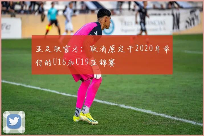 亚足联官方：取消原定于2020年举行的U16和U19亚锦赛