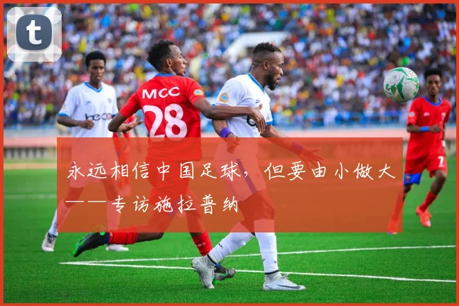 永远相信中国足球，但要由小做大——专访施拉普纳