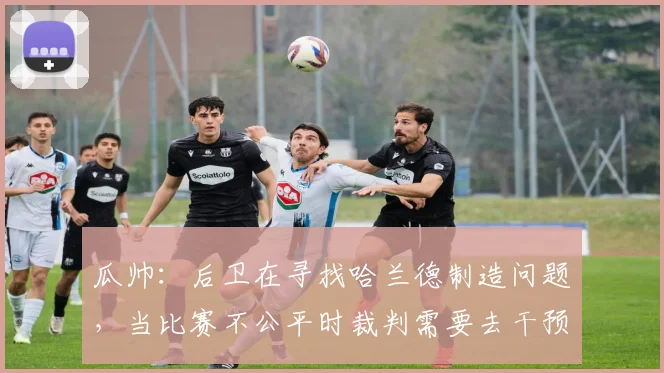 瓜帅：后卫在寻找哈兰德制造问题，当比赛不公平时裁判需要去干预