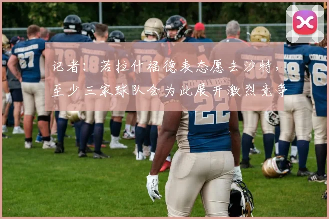 记者：若拉什福德表态愿去沙特，至少三家球队会为此展开激烈竞争