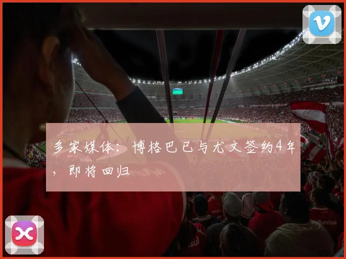 多家媒体：博格巴已与尤文签约4年，即将回归
