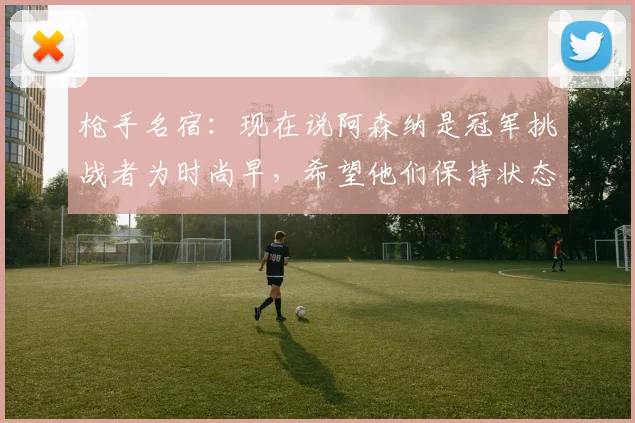 枪手名宿：现在说阿森纳是冠军挑战者为时尚早，希望他们保持状态