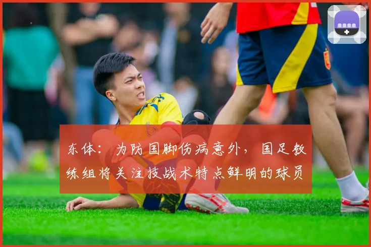 东体：为防国脚伤病意外，国足教练组将关注技战术特点鲜明的球员