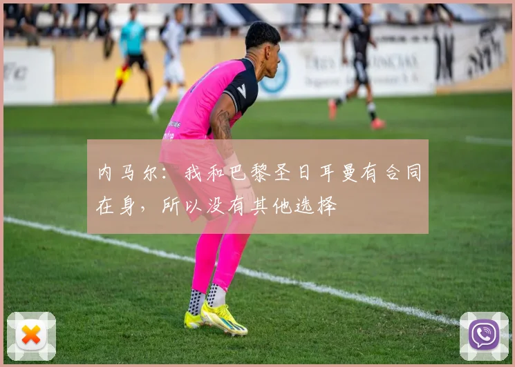 内马尔：我和巴黎圣日耳曼有合同在身，所以没有其他选择