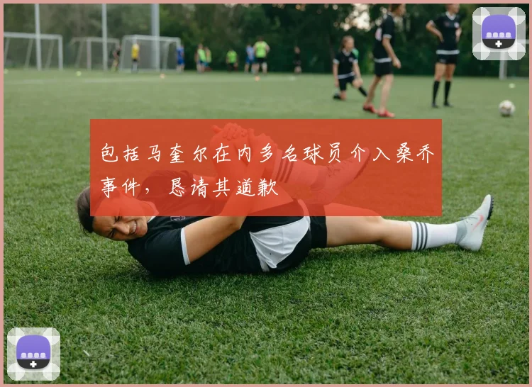 包括马奎尔在内多名球员介入桑乔事件，恳请其道歉